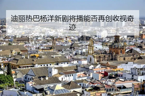 迪丽热巴杨洋新剧将播能否再创收视奇迹