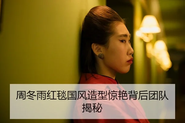 周冬雨红毯国风造型惊艳背后团队揭秘