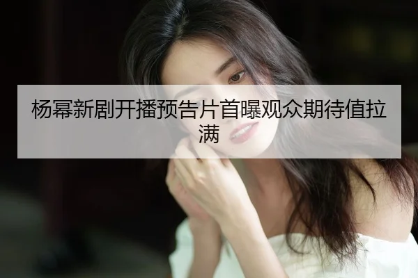 yang-mi-xin-ju-kai-bo-yu-gao-pian-shou-pu-guan-zhong-qi-dai-zhi-la-man-2-222.jpg