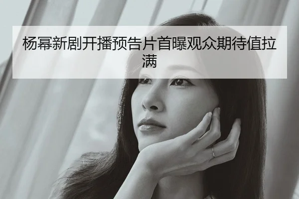 杨幂新剧开播预告片首曝观众期待值拉满