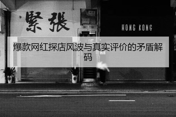 爆款网红探店风波与真实评价的矛盾解码